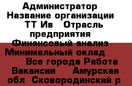 Администратор › Название организации ­ ТТ-Ив › Отрасль предприятия ­ Финансовый анализ › Минимальный оклад ­ 20 000 - Все города Работа » Вакансии   . Амурская обл.,Сковородинский р-н